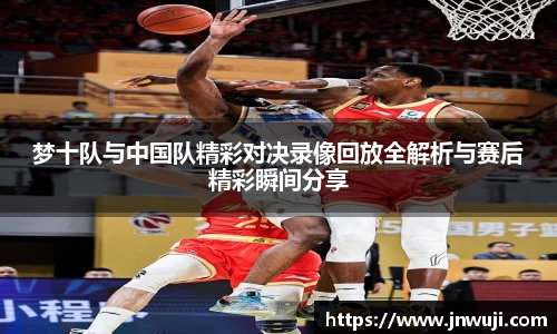 梦十队与中国队精彩对决录像回放全解析与赛后精彩瞬间分享