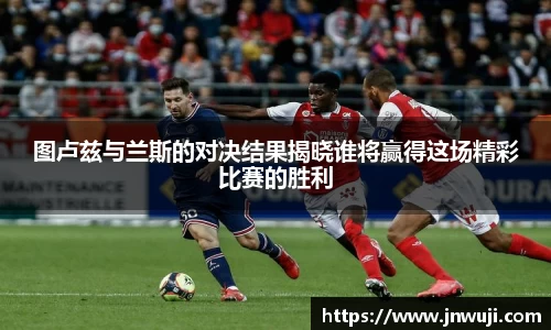 图卢兹与兰斯的对决结果揭晓谁将赢得这场精彩比赛的胜利
