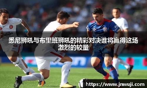 悉尼狮吼与布里班狮吼的精彩对决谁将赢得这场激烈的较量