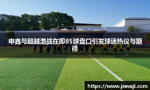 申鑫与超越激战在即85球盘口引发球迷热议与期待
